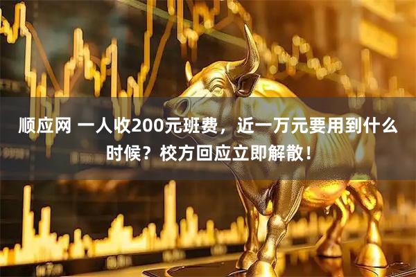 顺应网 一人收200元班费，近一万元要用到什么时候？校方回应立即解散！