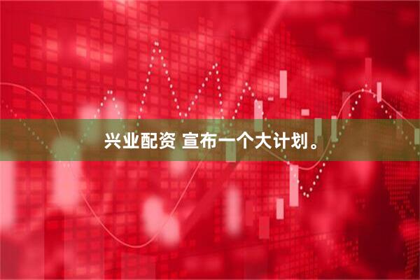 兴业配资 宣布一个大计划。