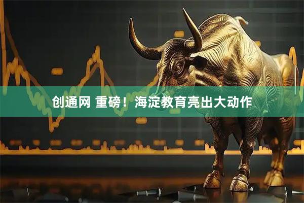 创通网 重磅！海淀教育亮出大动作