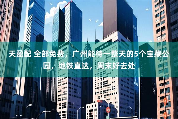 天盈配 全部免费，广州能待一整天的5个宝藏公园，地铁直达，周末好去处