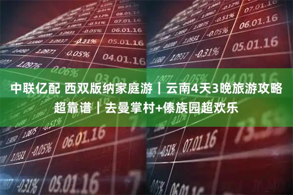 中联亿配 西双版纳家庭游｜云南4天3晚旅游攻略超靠谱｜去曼掌村+傣族园超欢乐