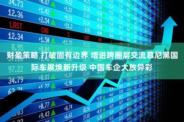 财盈策略 打破固有边界 增进跨圈层交流慕尼黑国际车展焕新升级 中国车企大放异彩