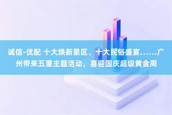 诚信-优配 十大焕新景区、十大民俗盛宴……广州带来五重主题活动，喜迎国庆超级黄金周
