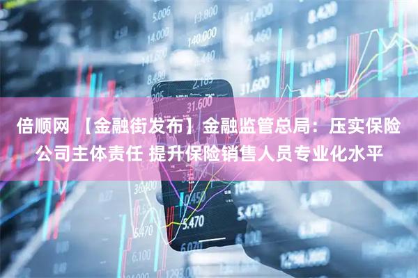 倍顺网 【金融街发布】金融监管总局：压实保险公司主体责任 提升保险销售人员专业化水平