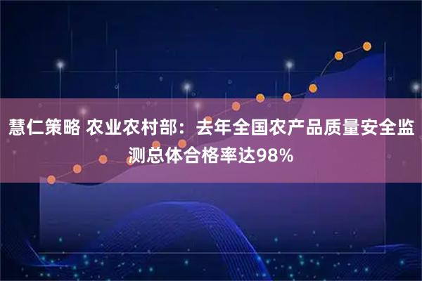 慧仁策略 农业农村部：去年全国农产品质量安全监测总体合格率达98%