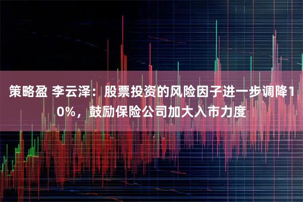 策略盈 李云泽：股票投资的风险因子进一步调降10%，鼓励保险公司加大入市力度