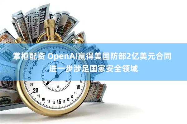 掌柜配资 OpenAI赢得美国防部2亿美元合同 进一步涉足国家安全领域