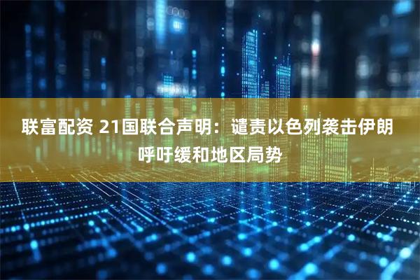 联富配资 21国联合声明：谴责以色列袭击伊朗 呼吁缓和地区局势