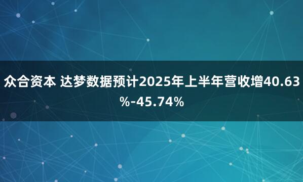 众合资本 达梦数据预计2025年上半年营收增40.63%-45.74%