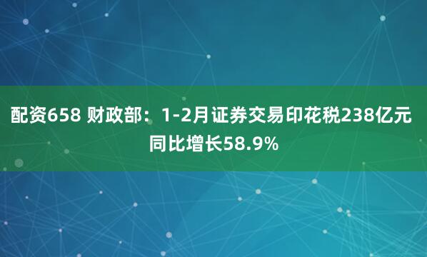 配资658 财政部：1-2月证券交易印花税238亿元 同比增长58.9%