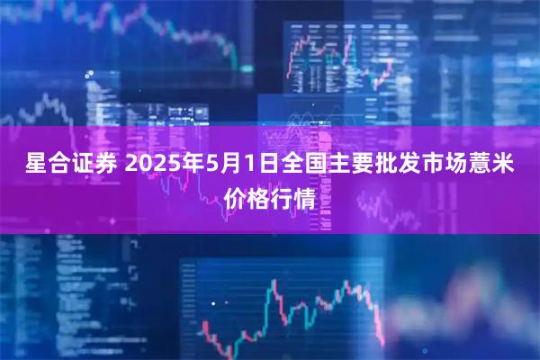 星合证券 2025年5月1日全国主要批发市场薏米价格行情