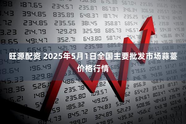 旺源配资 2025年5月1日全国主要批发市场蒜薹价格行情