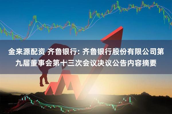 金来源配资 齐鲁银行: 齐鲁银行股份有限公司第九届董事会第十三次会议决议公告内容摘要