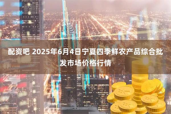 配资吧 2025年6月4日宁夏四季鲜农产品综合批发市场价格行情