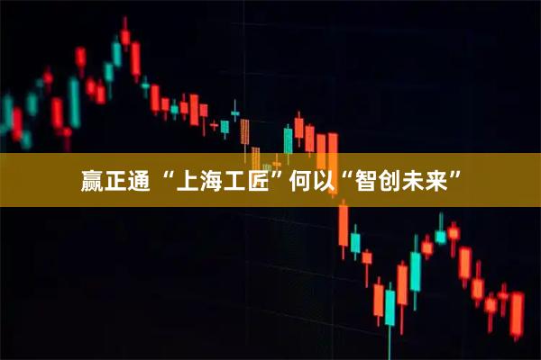 赢正通 “上海工匠”何以“智创未来”