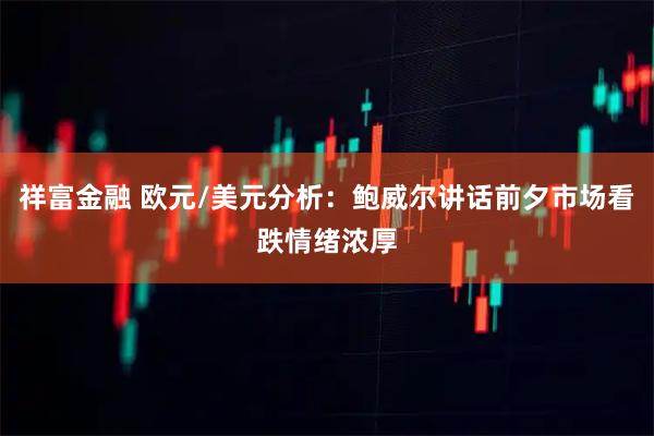 祥富金融 欧元/美元分析：鲍威尔讲话前夕市场看跌情绪浓厚