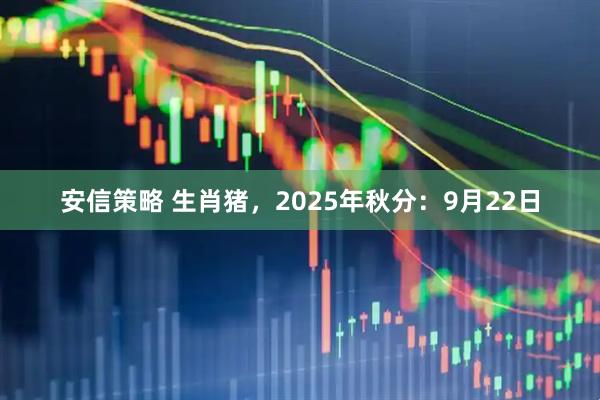 安信策略 生肖猪，2025年秋分：9月22日