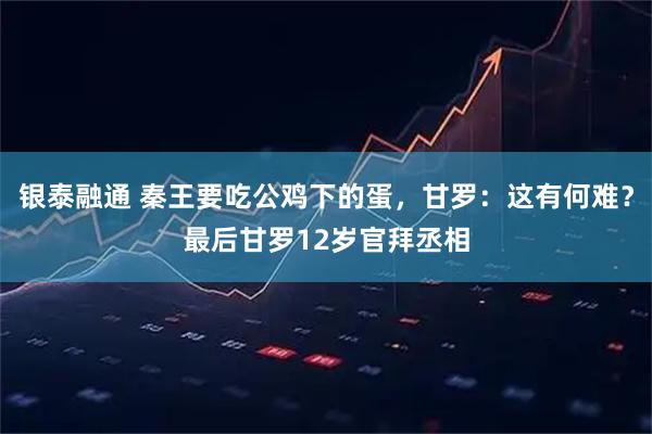 银泰融通 秦王要吃公鸡下的蛋，甘罗：这有何难？最后甘罗12岁官拜丞相