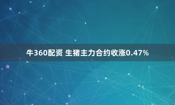 牛360配资 生猪主力合约收涨0.47%