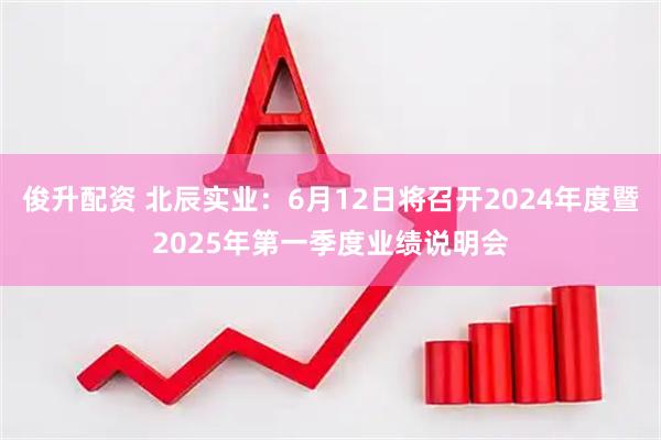 俊升配资 北辰实业：6月12日将召开2024年度暨2025年第一季度业绩说明会