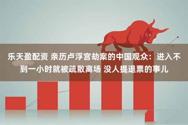 乐天盈配资 亲历卢浮宫劫案的中国观众：进入不到一小时就被疏散离场 没人提退票的事儿