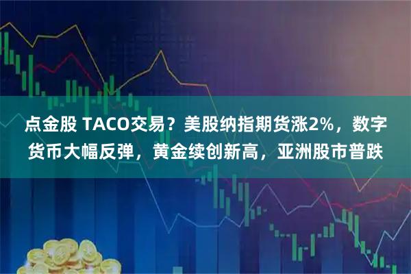 点金股 TACO交易？美股纳指期货涨2%，数字货币大幅反弹，黄金续创新高，亚洲股市普跌