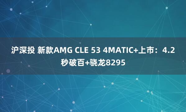 沪深投 新款AMG CLE 53 4MATIC+上市：4.2秒破百+骁龙8295