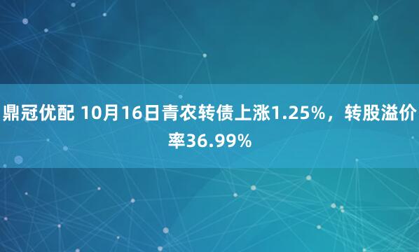 鼎冠优配 10月16日青农转债上涨1.25%，转股溢价率36.99%