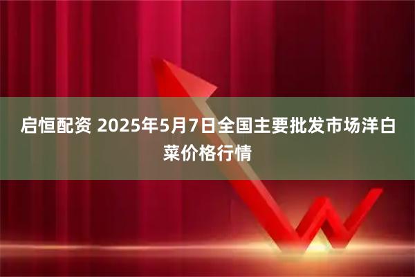 启恒配资 2025年5月7日全国主要批发市场洋白菜价格行情