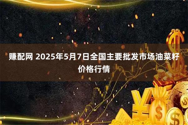 赚配网 2025年5月7日全国主要批发市场油菜籽价格行情