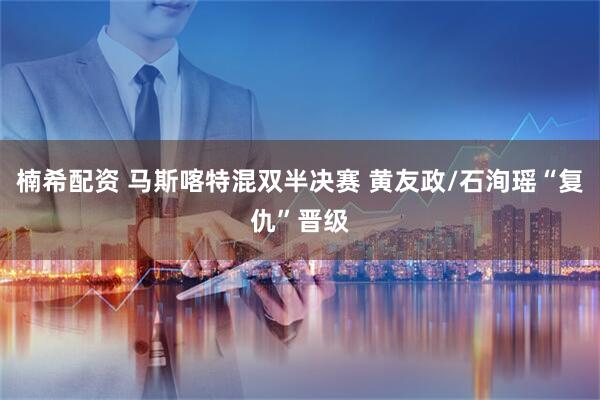 楠希配资 马斯喀特混双半决赛 黄友政/石洵瑶“复仇”晋级