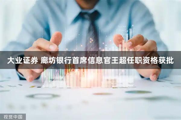 大业证券 廊坊银行首席信息官王超任职资格获批