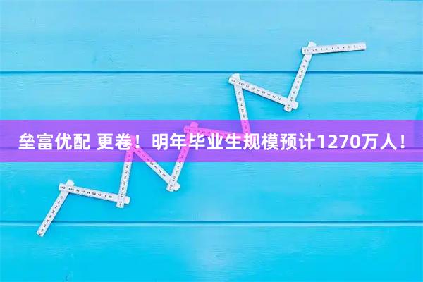 垒富优配 更卷！明年毕业生规模预计1270万人！