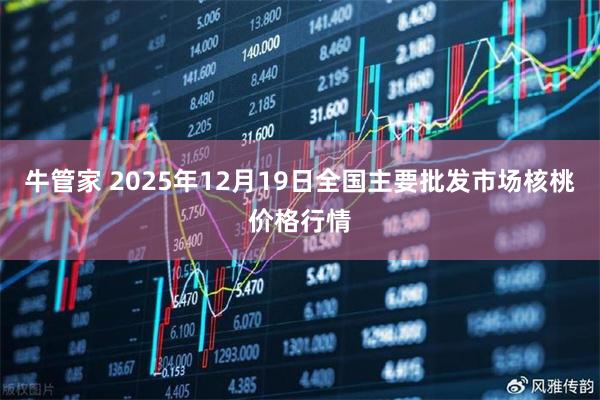 牛管家 2025年12月19日全国主要批发市场核桃价格行情