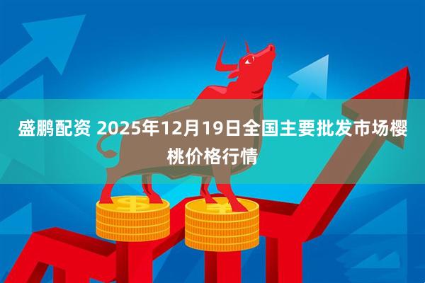 盛鹏配资 2025年12月19日全国主要批发市场樱桃价格行情