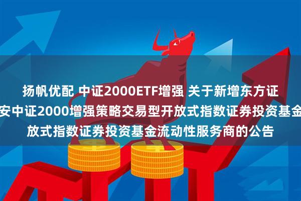 扬帆优配 中证2000ETF增强 关于新增东方证券股份有限公司为平安中证2000增强策略交易型开放式指数证券投资基金流动性服务商的公告