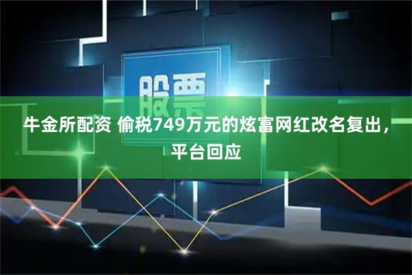 牛金所配资 偷税749万元的炫富网红改名复出，平台回应