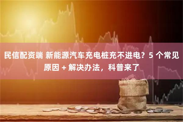 民信配资端 新能源汽车充电桩充不进电？5 个常见原因 + 解决办法，科普来了