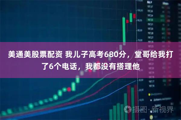 美通美股票配资 我儿子高考680分，堂哥给我打了6个电话，我都没有搭理他