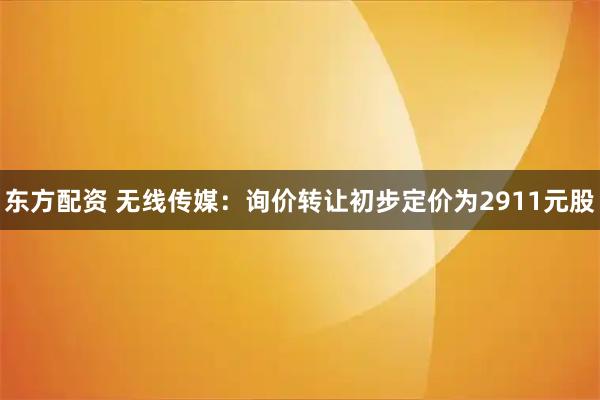 东方配资 无线传媒：询价转让初步定价为2911元股