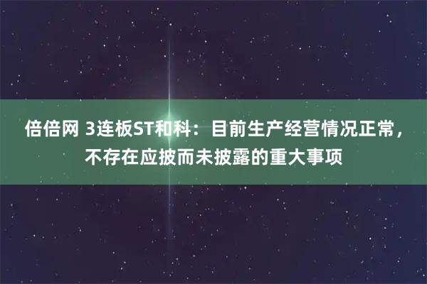 倍倍网 3连板ST和科：目前生产经营情况正常，不存在应披而未披露的重大事项