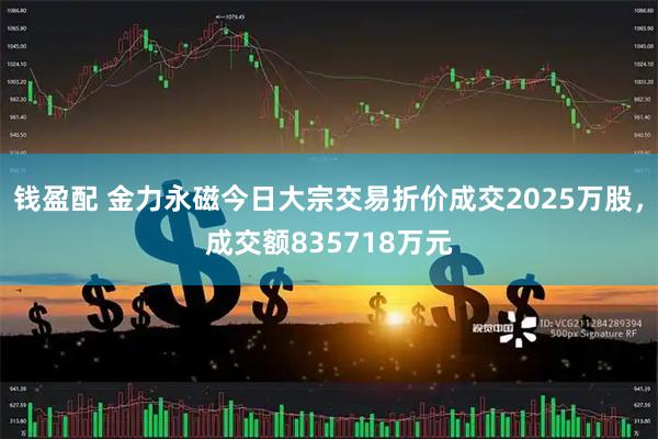 钱盈配 金力永磁今日大宗交易折价成交2025万股，成交额835718万元