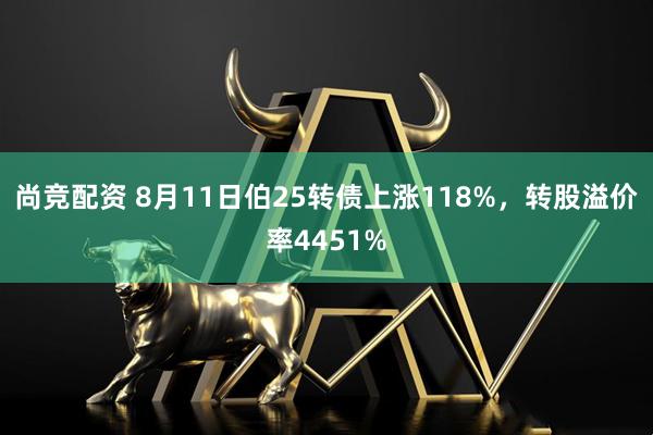 尚竞配资 8月11日伯25转债上涨118%，转股溢价率4451%