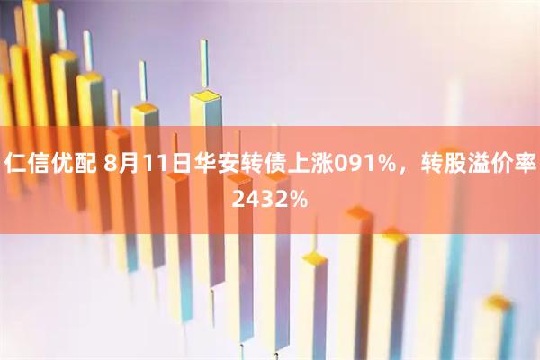 仁信优配 8月11日华安转债上涨091%，转股溢价率2432%