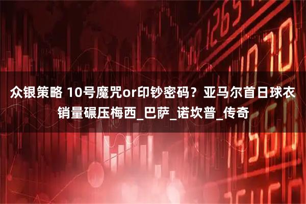 众银策略 10号魔咒or印钞密码？亚马尔首日球衣销量碾压梅西_巴萨_诺坎普_传奇