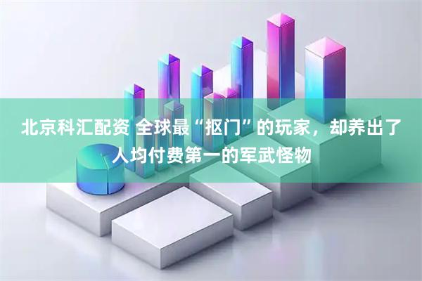 北京科汇配资 全球最“抠门”的玩家，却养出了人均付费第一的军武怪物